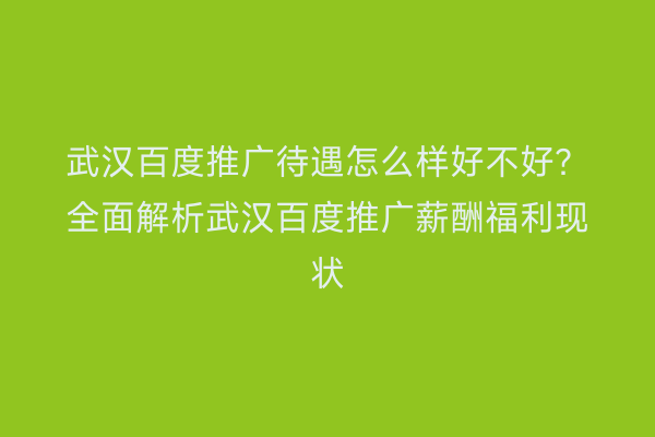 武汉百度推广待遇怎么样好不好？全面解析武汉百度推广薪酬福利现状