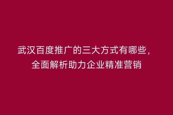 武汉百度推广的三大方式有哪些，全面解析助力企业精准营销