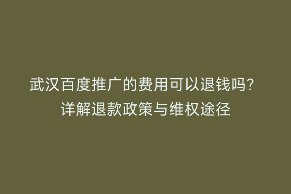 武汉百度推广的费用可以退钱吗？详解退款政策与维权途径