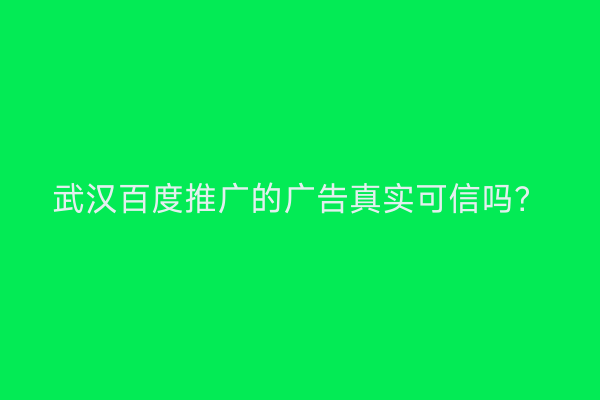 武汉百度推广的广告真实可信吗？