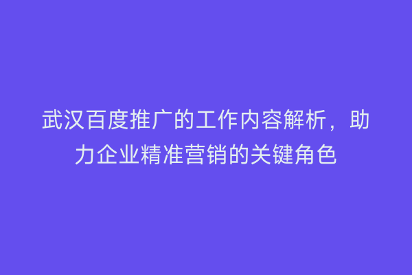 武汉百度推广的工作内容解析，助力企业精准营销的关键角色