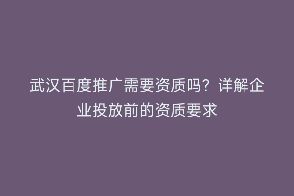 武汉百度推广需要资质吗？详解企业投放前的资质要求