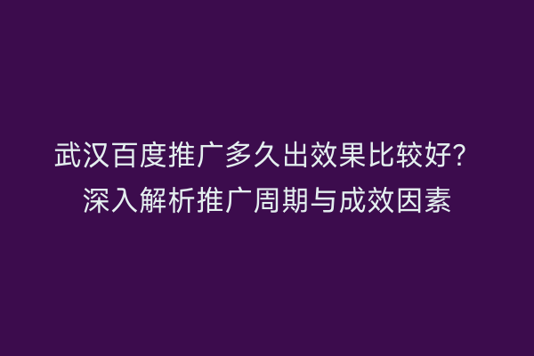 武汉百度推广多久出效果比较好？深入解析推广周期与成效因素