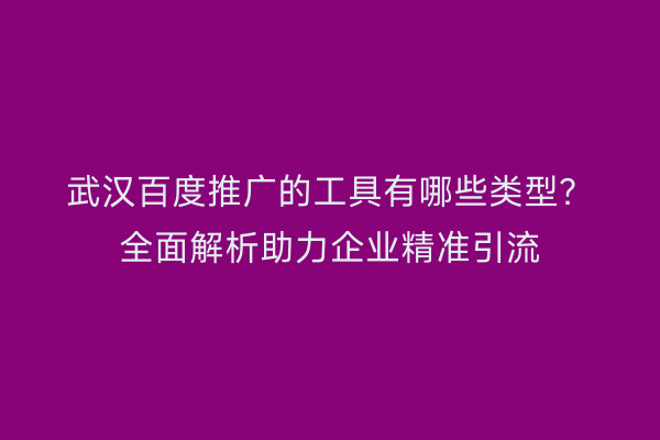武汉百度推广的工具有哪些类型？全面解析助力企业精准引流