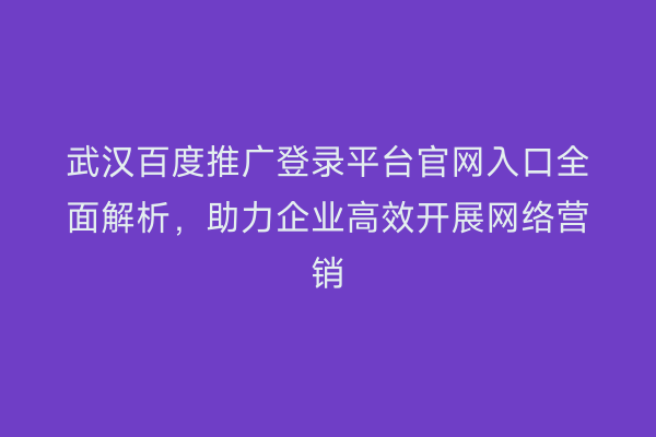 武汉百度推广登录平台官网入口全面解析，助力企业高效开展网络营销