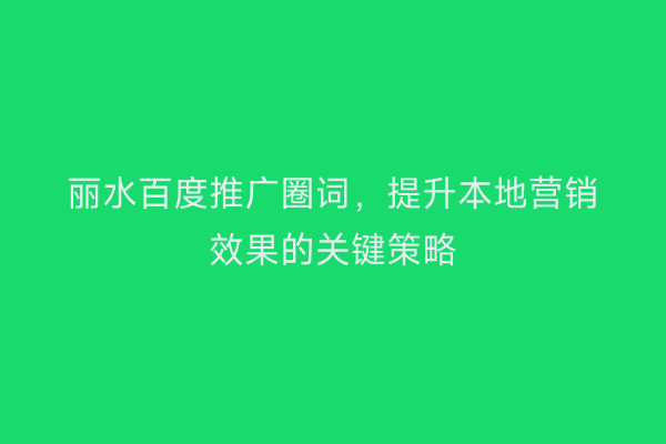 丽水百度推广圈词，提升本地营销效果的关键策略