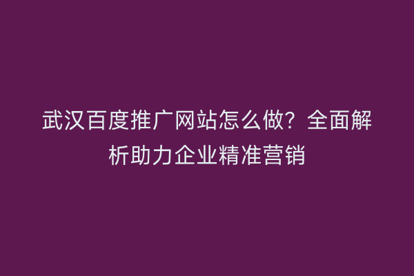 武汉百度推广网站怎么做？全面解析助力企业精准营销
