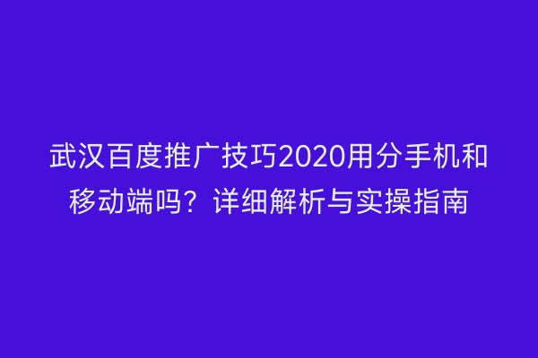武汉百度推广技巧2020用分手机和移动端吗？详细解析与实操指南