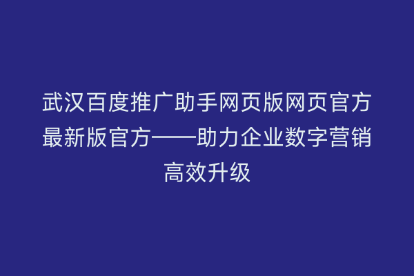 武汉百度推广助手网页版网页官方最新版官方——助力企业数字营销高效升级