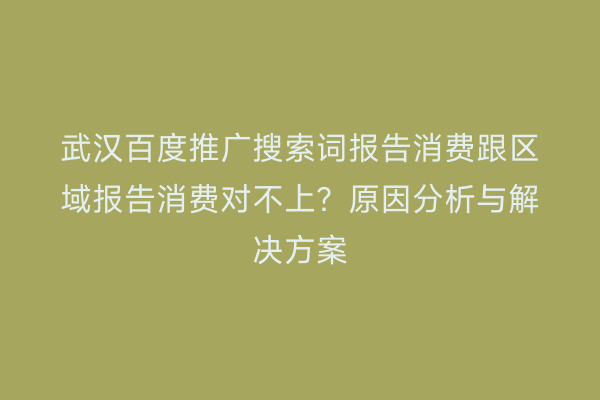 武汉百度推广搜索词报告消费跟区域报告消费对不上？原因分析与解决方案
