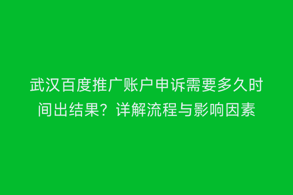 武汉百度推广账户申诉需要多久时间出结果？详解流程与影响因素