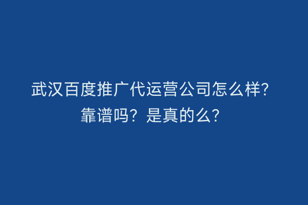 武汉百度推广代运营公司怎么样？靠谱吗？是真的么？