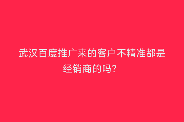 武汉百度推广来的客户不精准都是经销商的吗？
