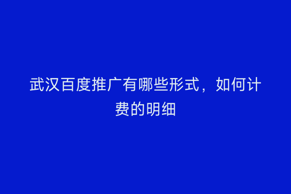武汉百度推广有哪些形式，如何计费的明细