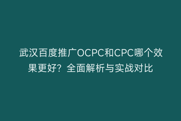 武汉百度推广OCPC和CPC哪个效果更好？全面解析与实战对比