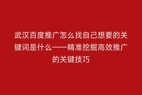 武汉百度推广怎么找自己想要的关键词是什么——精准挖掘高效推广的关键技巧