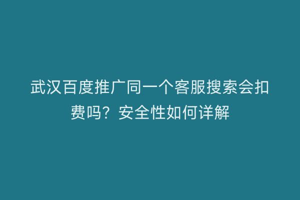 武汉百度推广同一个客服搜索会扣费吗？安全性如何详解