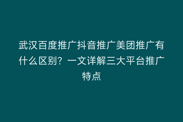 武汉百度推广抖音推广美团推广有什么区别？一文详解三大平台推广特点