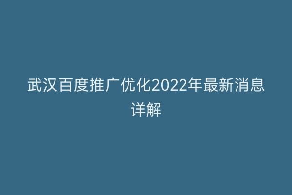 武汉百度推广优化2022年最新消息详解