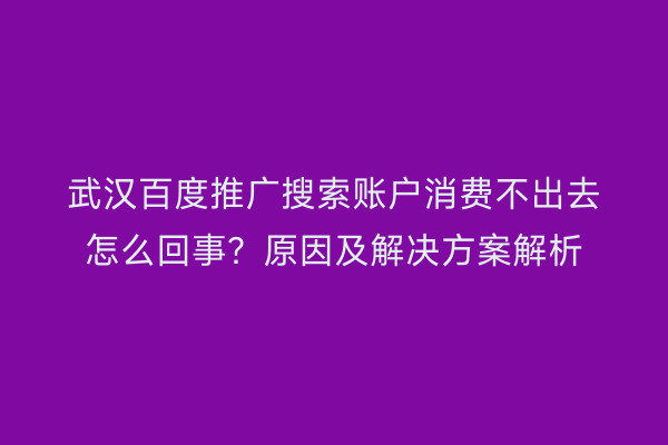 武汉百度推广搜索账户消费不出去怎么回事？原因及解决方案解析