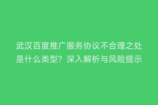 武汉百度推广服务协议不合理之处是什么类型？深入解析与风险提示