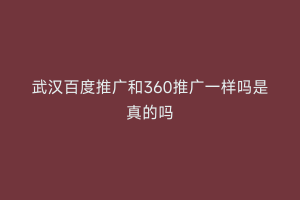 武汉百度推广和360推广一样吗是真的吗