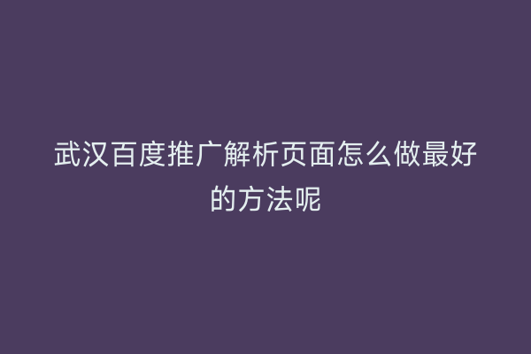 武汉百度推广解析页面怎么做最好的方法呢