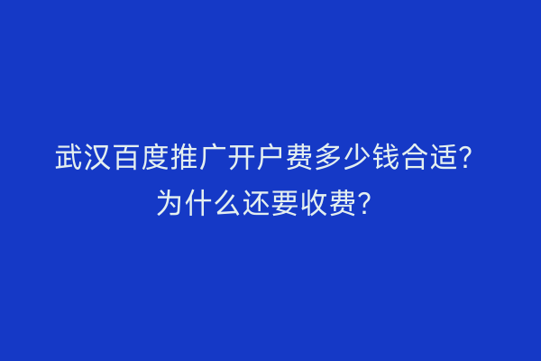 武汉百度推广开户费多少钱合适？为什么还要收费？