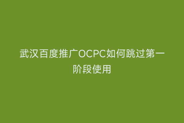 武汉百度推广OCPC如何跳过第一阶段使用