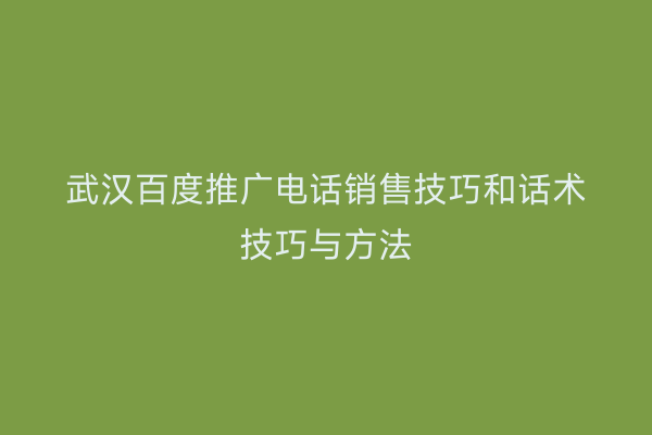 武汉百度推广电话销售技巧和话术技巧与方法