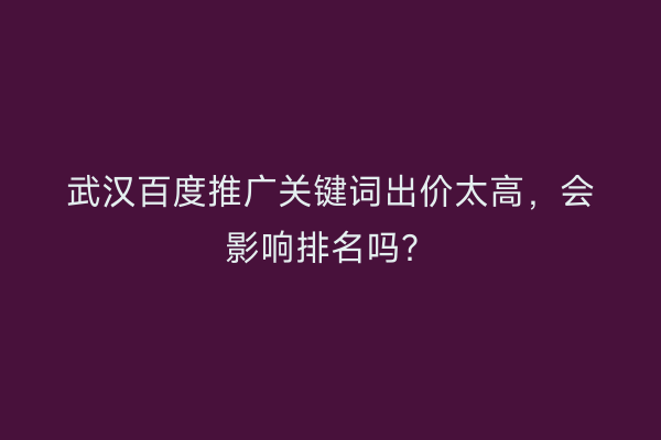 武汉百度推广关键词出价太高，会影响排名吗？