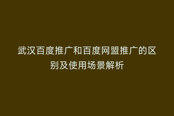 武汉百度推广和百度网盟推广的区别及使用场景解析