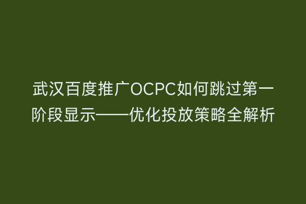 武汉百度推广OCPC如何跳过第一阶段显示——优化投放策略全解析