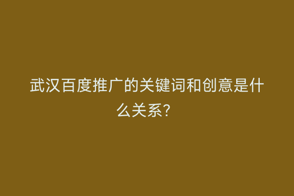 武汉百度推广的关键词和创意是什么关系？