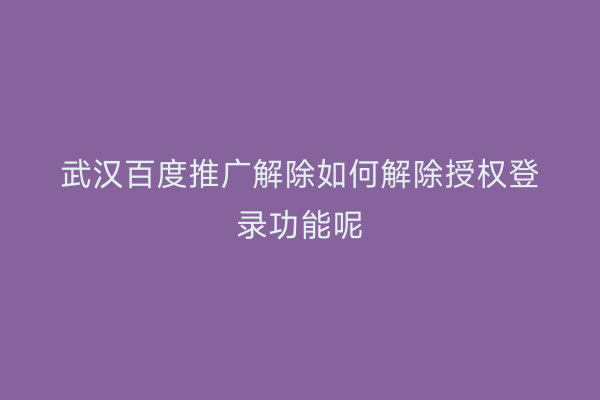 武汉百度推广解除如何解除授权登录功能呢