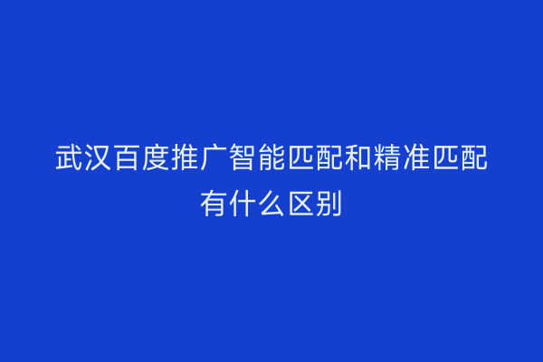 武汉百度推广智能匹配和精准匹配有什么区别