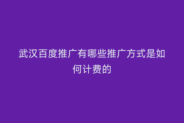 武汉百度推广有哪些推广方式是如何计费的