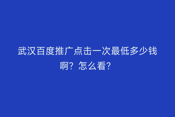 武汉百度推广点击一次最低多少钱啊？怎么看？
