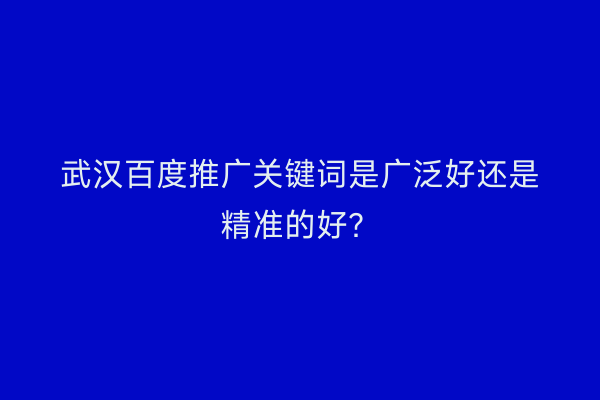 武汉百度推广关键词是广泛好还是精准的好？