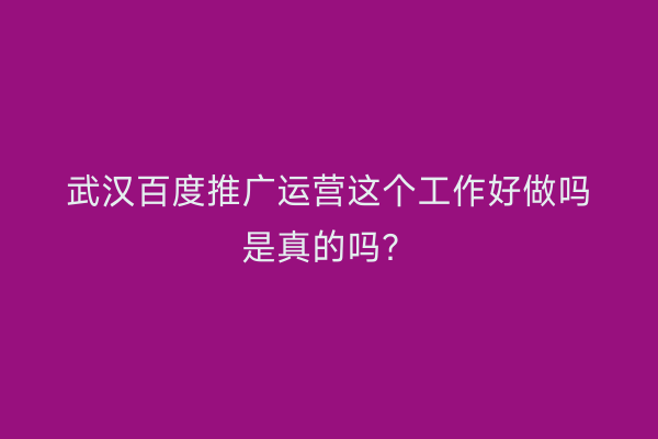 武汉百度推广运营这个工作好做吗是真的吗？