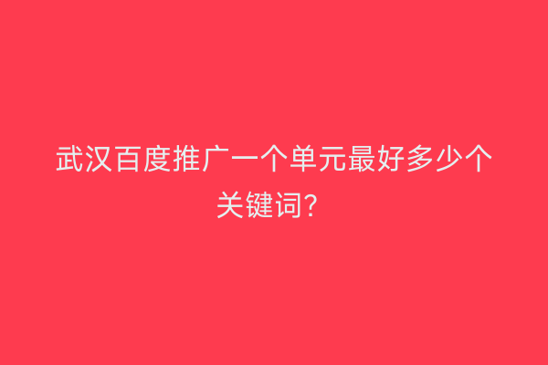 武汉百度推广一个单元最好多少个关键词？