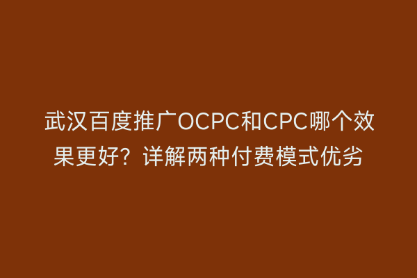 武汉百度推广OCPC和CPC哪个效果更好？详解两种付费模式优劣