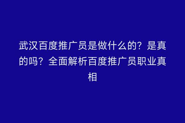 武汉百度推广员是做什么的？是真的吗？全面解析百度推广员职业真相