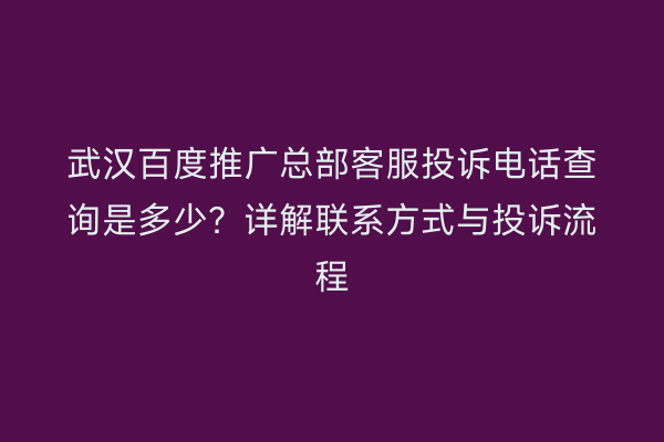 武汉百度推广总部客服投诉电话查询是多少？详解联系方式与投诉流程