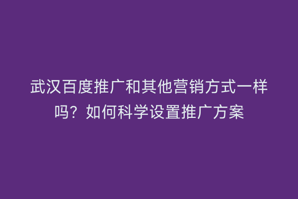 武汉百度推广和其他营销方式一样吗？如何科学设置推广方案