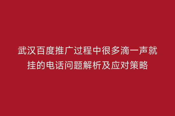 武汉百度推广过程中很多滴一声就挂的电话问题解析及应对策略
