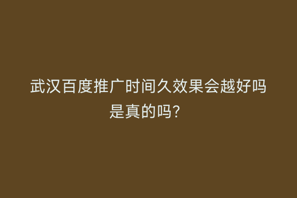 武汉百度推广时间久效果会越好吗是真的吗？