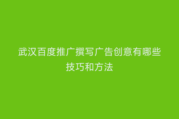 武汉百度推广撰写广告创意有哪些技巧和方法