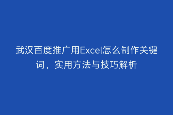 武汉百度推广用Excel怎么制作关键词，实用方法与技巧解析