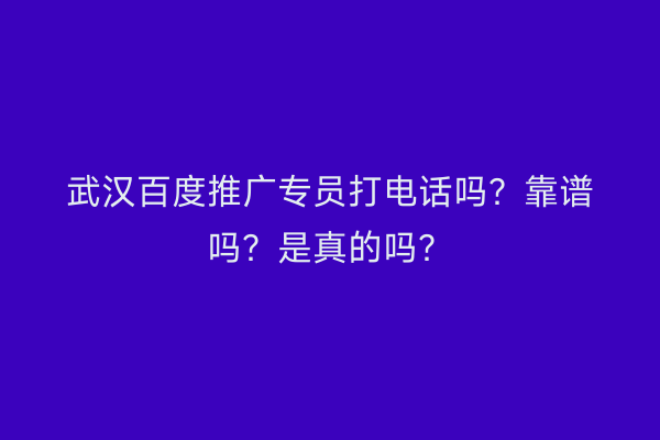 武汉百度推广专员打电话吗？靠谱吗？是真的吗？
